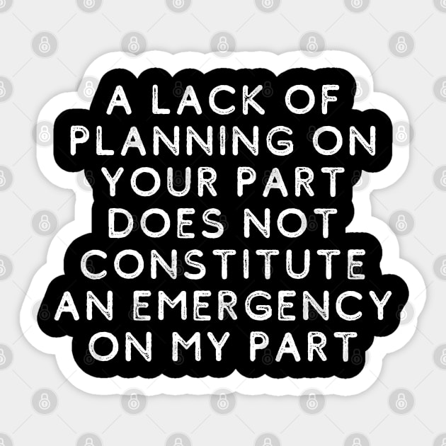 A Lack Of Planning On Your Part Does Not Constitute An Emergency On My Part Sticker by oneduystore